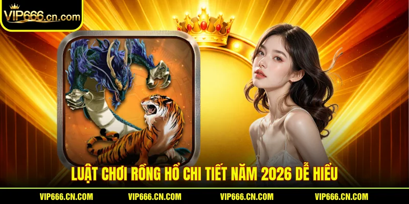 Luật chơi Rồng hổ chi tiết năm 2026 dễ hiểu