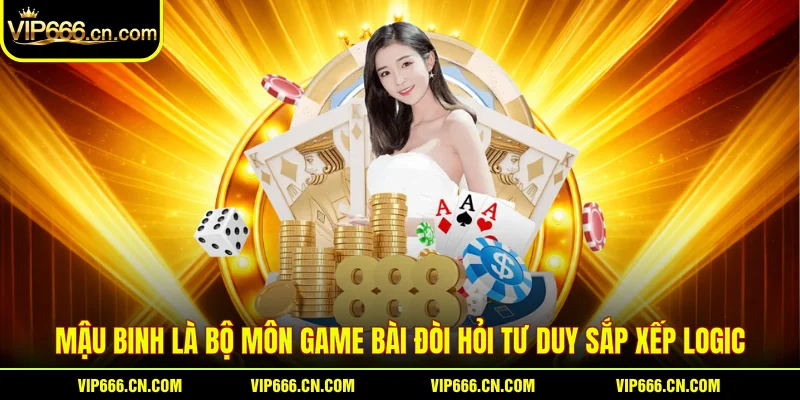 Mậu Binh là bộ môn Game bài đòi hỏi tư duy sắp xếp logic
