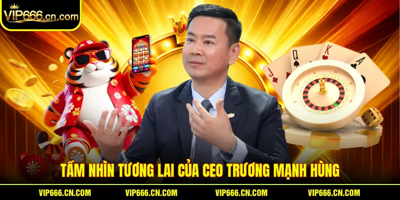 Tầm nhìn tương lai của CEO Trương Mạnh Hùng
