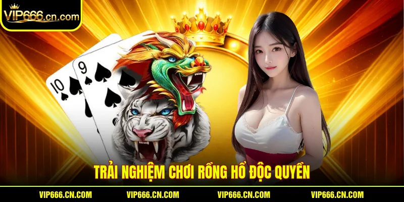 Trải nghiệm chơi Rồng hổ độc quyền