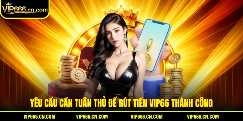 Yêu cầu cần tuân thủ để rút tiền VIP66 thành công